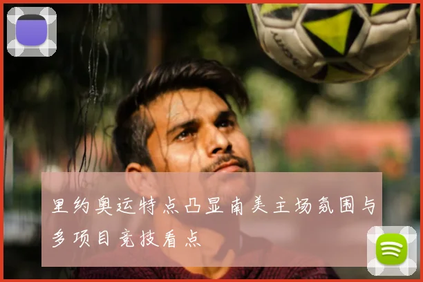 里约奥运特点凸显南美主场氛围与多项目竞技看点