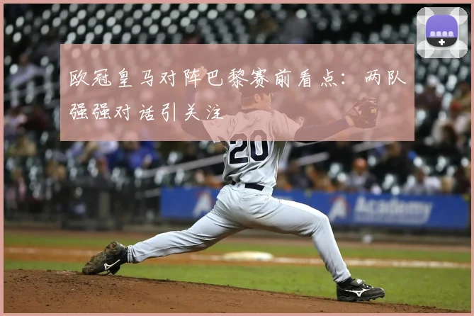 欧冠皇马对阵巴黎赛前看点：两队强强对话引关注