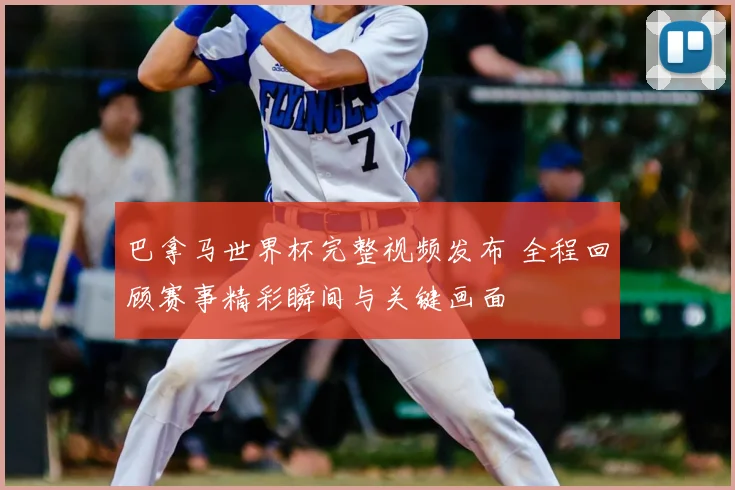 巴拿马世界杯完整视频发布 全程回顾赛事精彩瞬间与关键画面