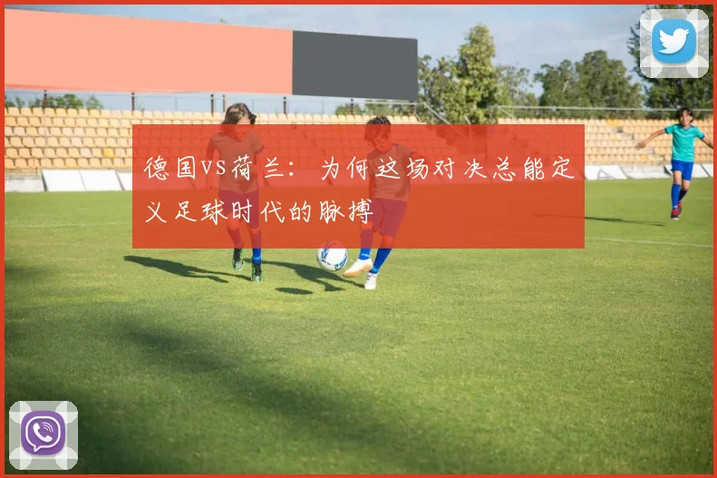 德国vs荷兰：为何这场对决总能定义足球时代的脉搏