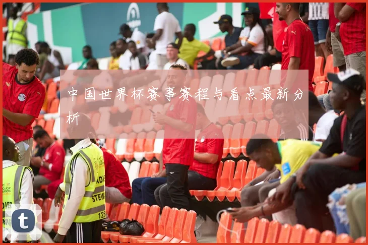 中国世界杯赛事赛程与看点最新分析