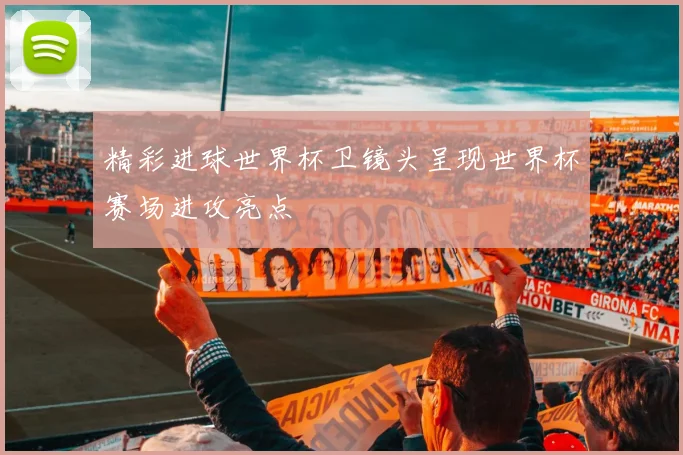 精彩进球世界杯卫镜头呈现世界杯赛场进攻亮点