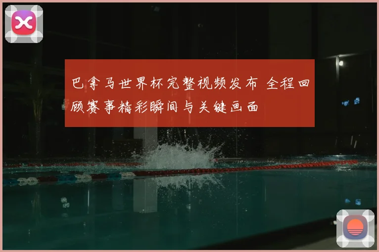 巴拿马世界杯完整视频发布 全程回顾赛事精彩瞬间与关键画面